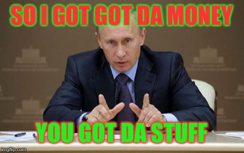 Vladimir Putin | SO I GOT GOT DA MONEY; YOU GOT DA STUFF | image tagged in memes,vladimir putin | made w/ Imgflip meme maker
