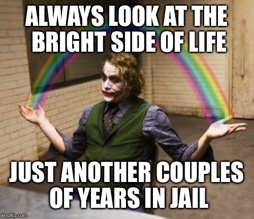 Joker Rainbow Hands Meme | ALWAYS LOOK AT THE BRIGHT SIDE OF LIFE; JUST ANOTHER COUPLES OF YEARS IN JAIL | image tagged in memes,joker rainbow hands | made w/ Imgflip meme maker