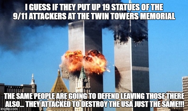 9/11 | I GUESS IF THEY PUT UP 19 STATUES OF THE 9/11 ATTACKERS AT THE TWIN TOWERS MEMORIAL; THE SAME PEOPLE ARE GOING TO DEFEND LEAVING THOSE THERE ALSO... THEY ATTACKED TO DESTROY THE USA JUST THE SAME!!! | image tagged in 911,statue | made w/ Imgflip meme maker