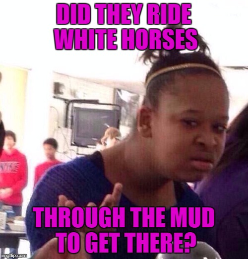 Black Girl Wat Meme | DID THEY RIDE WHITE HORSES THROUGH THE MUD TO GET THERE? | image tagged in memes,black girl wat | made w/ Imgflip meme maker
