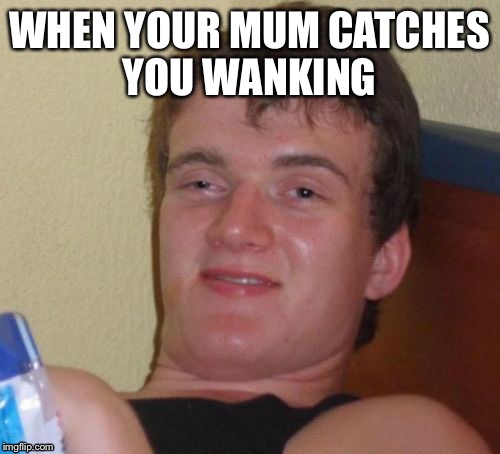 10 Guy | WHEN YOUR MUM CATCHES YOU WANKING | image tagged in memes,10 guy | made w/ Imgflip meme maker
