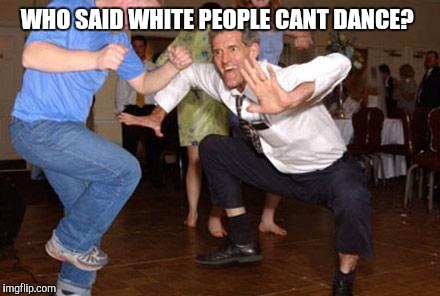 Funny dancing | WHO SAID WHITE PEOPLE CANT DANCE? | image tagged in funny dancing | made w/ Imgflip meme maker