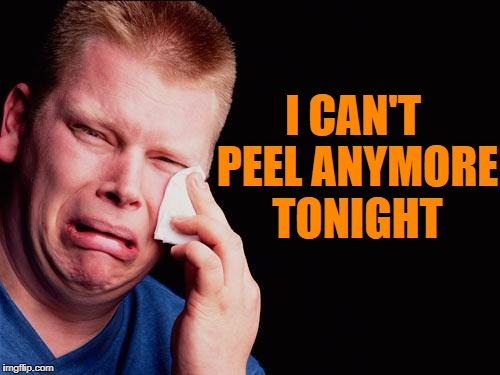 cry | I CAN'T PEEL ANYMORE TONIGHT | image tagged in cry | made w/ Imgflip meme maker