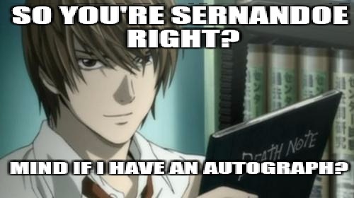Light - Death Note | SO YOU'RE SERNANDOE RIGHT? MIND IF I HAVE AN AUTOGRAPH? | image tagged in light - death note | made w/ Imgflip meme maker