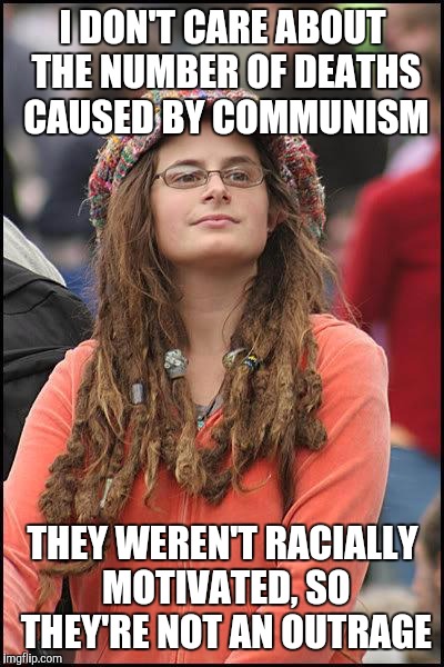 Liberal College Girl | I DON'T CARE ABOUT THE NUMBER OF DEATHS CAUSED BY COMMUNISM; THEY WEREN'T RACIALLY MOTIVATED, SO THEY'RE NOT AN OUTRAGE | image tagged in liberal college girl | made w/ Imgflip meme maker