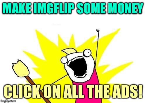 X All The Y | MAKE IMGFLIP SOME MONEY; CLICK ON ALL THE ADS! | image tagged in memes,x all the y | made w/ Imgflip meme maker