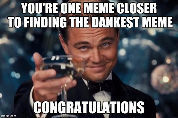 one day, you will find it. | YOU'RE ONE MEME CLOSER TO FINDING THE DANKEST MEME; CONGRATULATIONS | image tagged in memes,leonardo dicaprio cheers | made w/ Imgflip meme maker