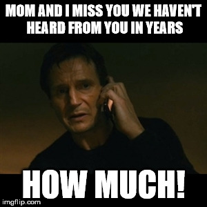 Liam Neeson Taken | MOM AND I MISS YOU WE HAVEN'T HEARD FROM YOU IN YEARS; HOW MUCH! | image tagged in memes,liam neeson taken | made w/ Imgflip meme maker