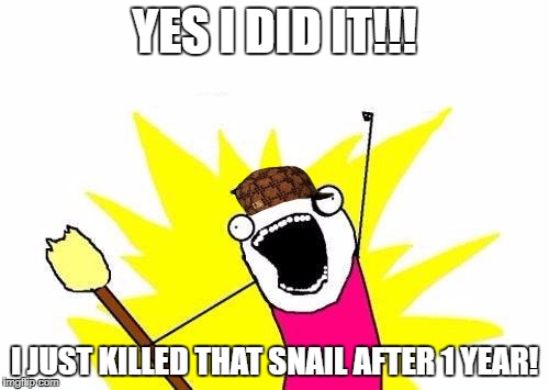 X All The Y Meme | YES I DID IT!!! I JUST KILLED THAT SNAIL AFTER 1 YEAR! | image tagged in memes,x all the y,scumbag | made w/ Imgflip meme maker