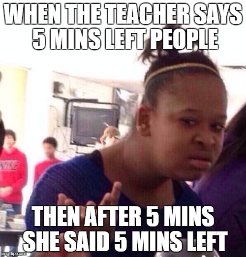 Black Girl Wat Meme | WHEN THE TEACHER SAYS 5 MINS LEFT PEOPLE; THEN AFTER 5 MINS SHE SAID 5 MINS LEFT | image tagged in memes,black girl wat | made w/ Imgflip meme maker