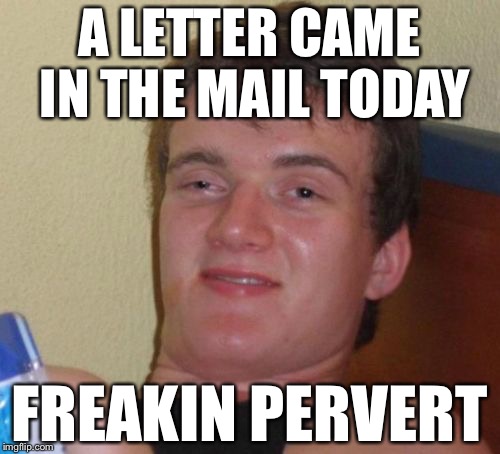 10 Guy Meme | A LETTER CAME IN THE MAIL TODAY; FREAKIN PERVERT | image tagged in memes,10 guy | made w/ Imgflip meme maker