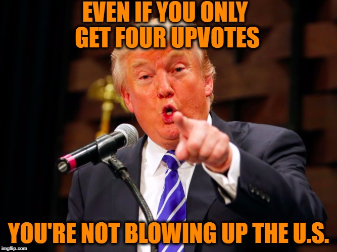 trump point | EVEN IF YOU ONLY GET FOUR UPVOTES YOU'RE NOT BLOWING UP THE U.S. | image tagged in trump point | made w/ Imgflip meme maker