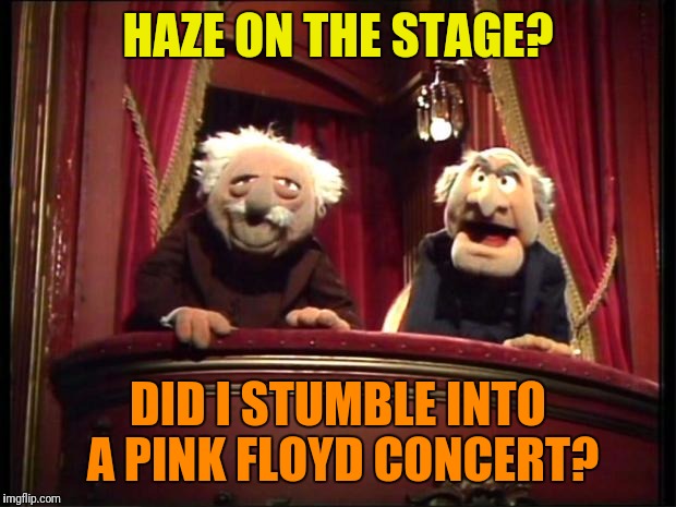 Statler and Waldorf | HAZE ON THE STAGE? DID I STUMBLE INTO A PINK FLOYD CONCERT? | image tagged in statler and waldorf | made w/ Imgflip meme maker