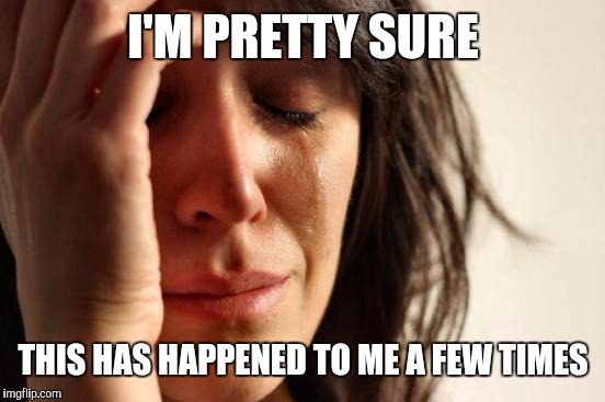 First World Problems Meme | I'M PRETTY SURE THIS HAS HAPPENED TO ME A FEW TIMES | image tagged in memes,first world problems | made w/ Imgflip meme maker