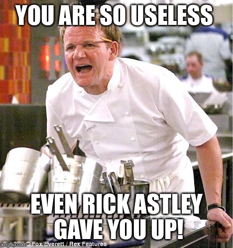 Gordon Ramsay | YOU ARE SO USELESS; EVEN RICK ASTLEY GAVE YOU UP! | image tagged in gordon ramsay,kitchen nightmares,rick astley,never gonna give you up,useless | made w/ Imgflip meme maker