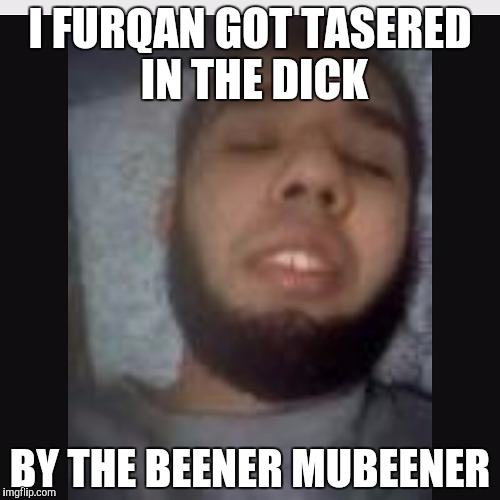 I FURQAN GOT TASERED IN THE DICK; BY THE BEENER MUBEENER | image tagged in mubeener | made w/ Imgflip meme maker