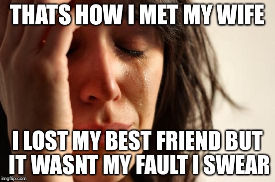 First World Problems Meme | THATS HOW I MET MY WIFE I LOST MY BEST FRIEND BUT IT WASNT MY FAULT I SWEAR | image tagged in memes,first world problems | made w/ Imgflip meme maker