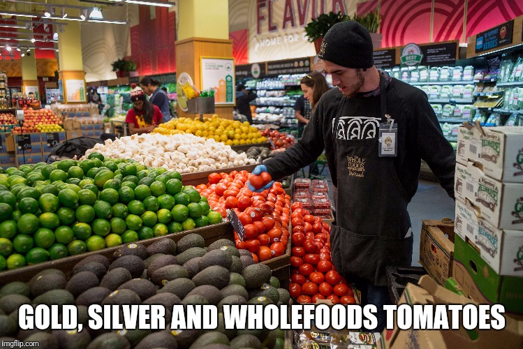 Whole Paycheck | GOLD, SILVER AND WHOLEFOODS TOMATOES | image tagged in memes,comedy,whole foods | made w/ Imgflip meme maker