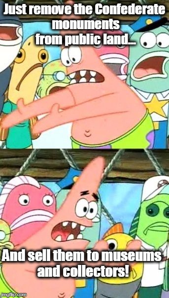Put It Somewhere Else Patrick | Just remove the Confederate monuments from public land... And sell them to museums and collectors! | image tagged in memes,put it somewhere else patrick,confederate flag,white nationalism,charlottesville,civil war | made w/ Imgflip meme maker