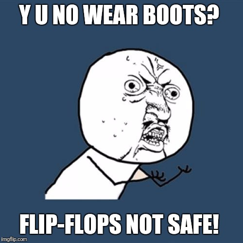 Y U No Meme | Y U NO WEAR BOOTS? FLIP-FLOPS NOT SAFE! | image tagged in memes,y u no | made w/ Imgflip meme maker