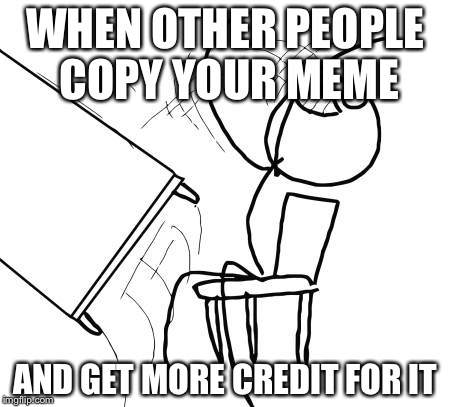 Table Flip Guy Meme | WHEN OTHER PEOPLE COPY YOUR MEME; AND GET MORE CREDIT FOR IT | image tagged in memes,table flip guy | made w/ Imgflip meme maker