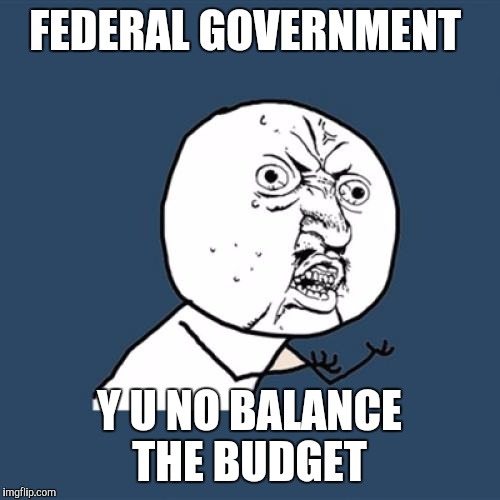 Y U No Meme | FEDERAL GOVERNMENT; Y U NO BALANCE THE BUDGET | image tagged in memes,y u no | made w/ Imgflip meme maker