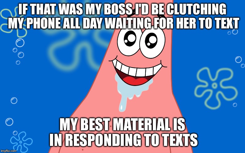 Patrick Drooling Spongebob | IF THAT WAS MY BOSS I'D BE CLUTCHING MY PHONE ALL DAY WAITING FOR HER TO TEXT MY BEST MATERIAL IS IN RESPONDING TO TEXTS | image tagged in patrick drooling spongebob | made w/ Imgflip meme maker