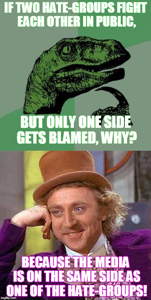 I can't be the only one thinking this. | IF TWO HATE-GROUPS FIGHT EACH OTHER IN PUBLIC, BUT ONLY ONE SIDE GETS BLAMED, WHY? BECAUSE THE MEDIA IS ON THE SAME SIDE AS ONE OF THE HATE-GROUPS! | image tagged in philosoraptor,creepy condescending wonka,hate-group,media bias,neo-nazis,antifa | made w/ Imgflip meme maker