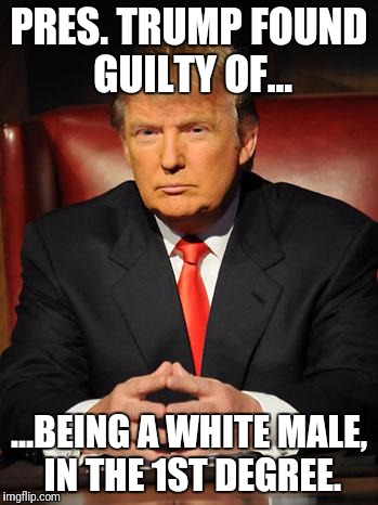 Serious Trump | PRES. TRUMP FOUND GUILTY OF... ...BEING A WHITE MALE, IN THE 1ST DEGREE. | image tagged in serious trump,discrimination,white,male,president,president trump | made w/ Imgflip meme maker