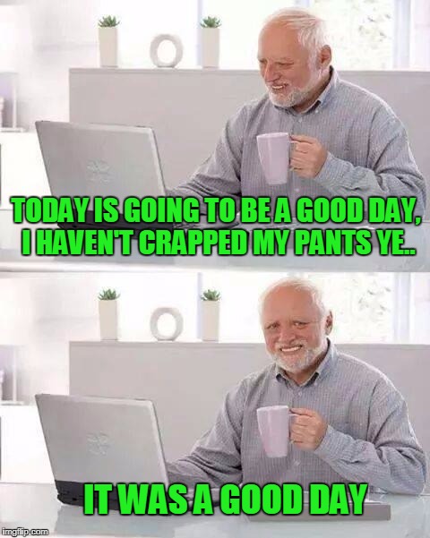 Hide the poo Harold. | TODAY IS GOING TO BE A GOOD DAY, I HAVEN'T CRAPPED MY PANTS YE.. IT WAS A GOOD DAY | image tagged in memes,hide the pain harold | made w/ Imgflip meme maker