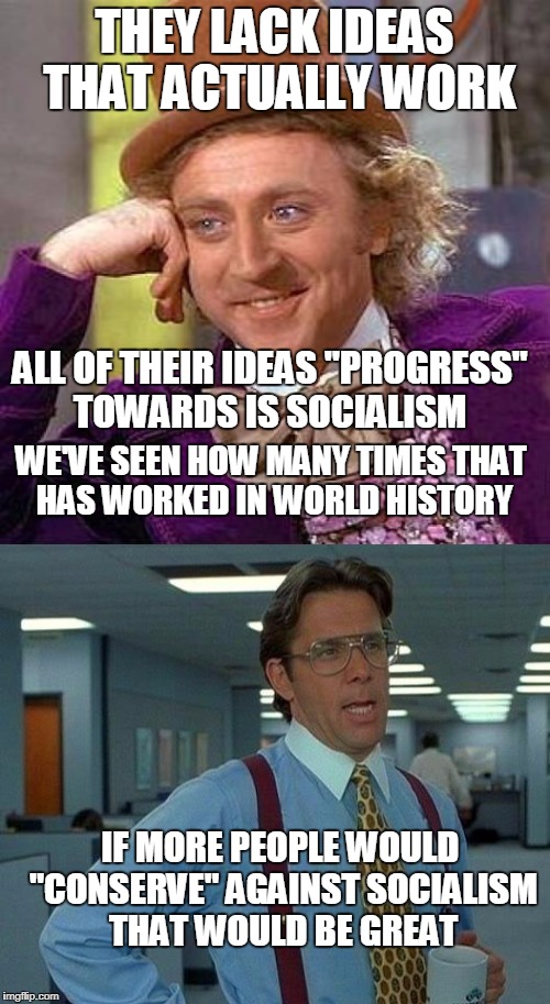 THEY LACK IDEAS THAT ACTUALLY WORK IF MORE PEOPLE WOULD "CONSERVE" AGAINST SOCIALISM THAT WOULD BE GREAT ALL OF THEIR IDEAS "PROGRESS" TOWAR | made w/ Imgflip meme maker