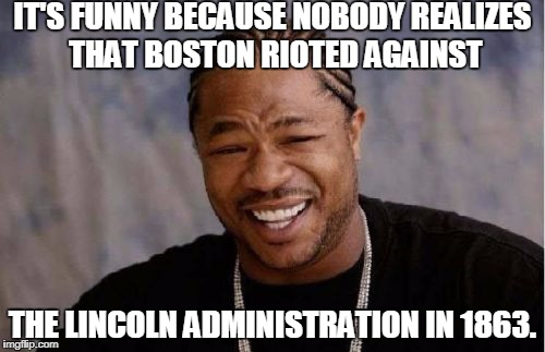 Yo Dawg Heard You Meme | IT'S FUNNY BECAUSE NOBODY REALIZES THAT BOSTON RIOTED AGAINST; THE LINCOLN ADMINISTRATION IN 1863. | image tagged in memes,yo dawg heard you,boston,civil war,lincoln,charlottesville | made w/ Imgflip meme maker