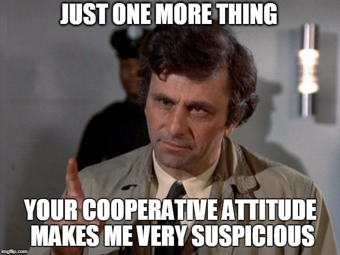 JUST ONE MORE THING; YOUR COOPERATIVE ATTITUDE MAKES ME VERY SUSPICIOUS | image tagged in columbo | made w/ Imgflip meme maker