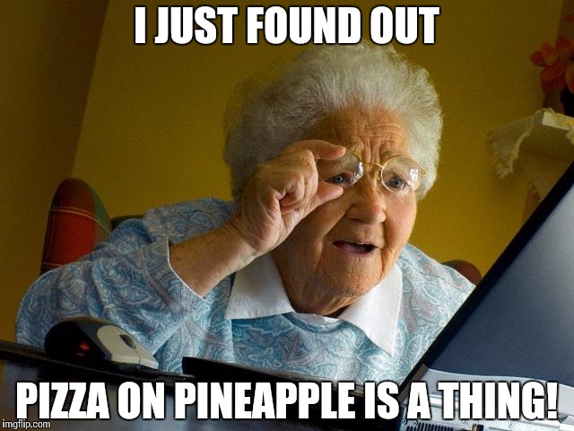 Grandma Finds The Internet Meme | I JUST FOUND OUT; PIZZA ON PINEAPPLE IS A THING! | image tagged in memes,grandma finds the internet | made w/ Imgflip meme maker