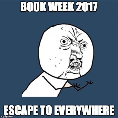 Y U No | BOOK WEEK 2017; ESCAPE TO EVERYWHERE | image tagged in memes,y u no | made w/ Imgflip meme maker