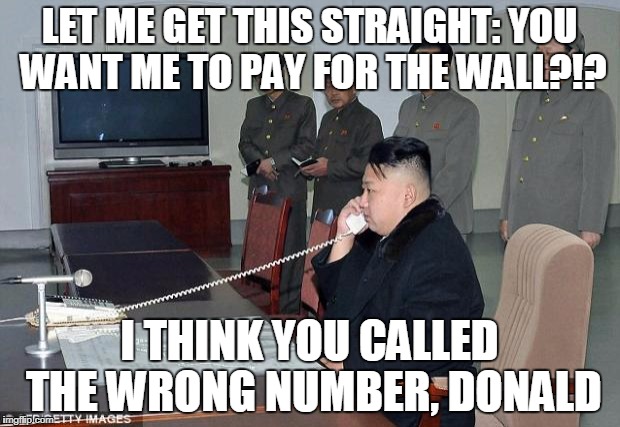 Kim Jong Un Phone | LET ME GET THIS STRAIGHT: YOU WANT ME TO PAY FOR THE WALL?!? I THINK YOU CALLED THE WRONG NUMBER, DONALD | image tagged in kim jong un phone | made w/ Imgflip meme maker