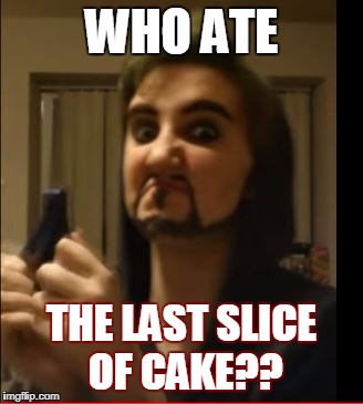When some ATE the LAST slice of CAKE | WHO ATE; THE LAST SLICE OF CAKE?? | image tagged in when there's no cake left | made w/ Imgflip meme maker