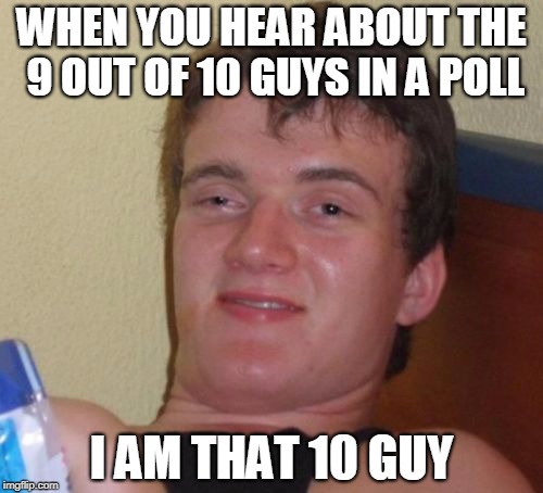 10 Guy Meme | WHEN YOU HEAR ABOUT THE 9 OUT OF 10 GUYS IN A POLL; I AM THAT 10 GUY | image tagged in memes,10 guy | made w/ Imgflip meme maker