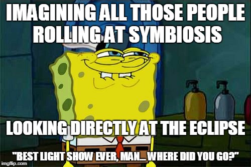 Don't You Squidward Meme | IMAGINING ALL THOSE PEOPLE ROLLING AT SYMBIOSIS; LOOKING DIRECTLY AT THE ECLIPSE; "BEST LIGHT SHOW EVER, MAN... WHERE DID YOU GO?" | image tagged in memes,dont you squidward | made w/ Imgflip meme maker
