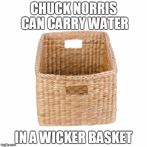 Chuck Norris wicker basket | CHUCK NORRIS CAN CARRY WATER; IN A WICKER BASKET | image tagged in chuck norris,memes | made w/ Imgflip meme maker