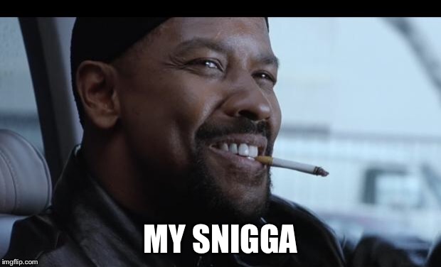 my nigga | MY SNIGGA | image tagged in my nigga | made w/ Imgflip meme maker