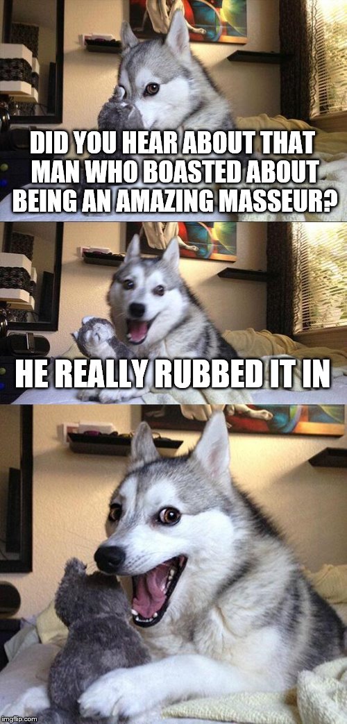Bad Pun Dog Meme | DID YOU HEAR ABOUT THAT MAN WHO BOASTED ABOUT BEING AN AMAZING MASSEUR? HE REALLY RUBBED IT IN | image tagged in memes,bad pun dog | made w/ Imgflip meme maker