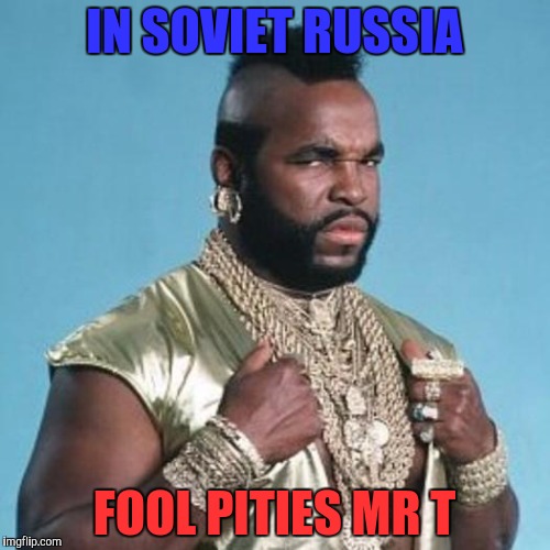 Mr T | IN SOVIET RUSSIA; FOOL PITIES MR T | image tagged in mr t,memes | made w/ Imgflip meme maker