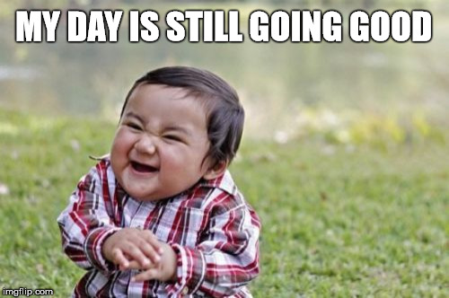 Evil Toddler Meme | MY DAY IS STILL GOING GOOD | image tagged in memes,evil toddler | made w/ Imgflip meme maker