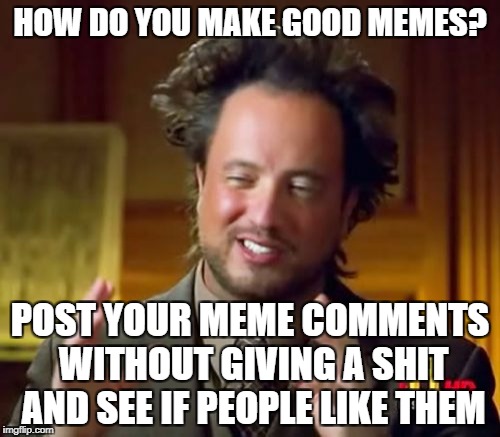 Ancient Aliens Meme | HOW DO YOU MAKE GOOD MEMES? POST YOUR MEME COMMENTS WITHOUT GIVING A SHIT AND SEE IF PEOPLE LIKE THEM | image tagged in memes,ancient aliens | made w/ Imgflip meme maker