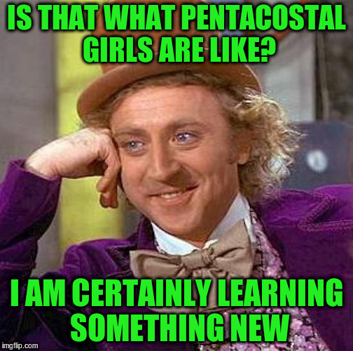 Creepy Condescending Wonka Meme | IS THAT WHAT PENTACOSTAL GIRLS ARE LIKE? I AM CERTAINLY LEARNING SOMETHING NEW | image tagged in memes,creepy condescending wonka | made w/ Imgflip meme maker