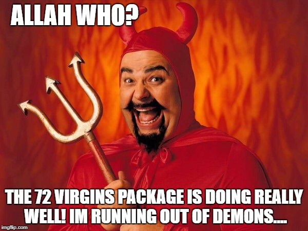 Satan | ALLAH WHO? THE 72 VIRGINS PACKAGE IS DOING REALLY WELL! IM RUNNING OUT OF DEMONS.... | image tagged in satan,allahu akbar,allah,muslim,jihad,meme | made w/ Imgflip meme maker