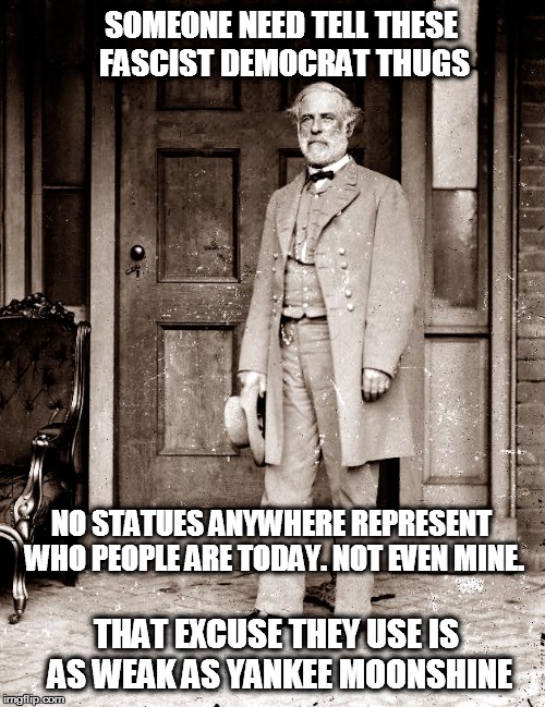 General Lee | SOMEONE NEED TELL THESE FASCIST DEMOCRAT THUGS; NO STATUES ANYWHERE REPRESENT WHO PEOPLE ARE TODAY. NOT EVEN MINE. THAT EXCUSE THEY USE IS AS WEAK AS YANKEE MOONSHINE | image tagged in general lee | made w/ Imgflip meme maker