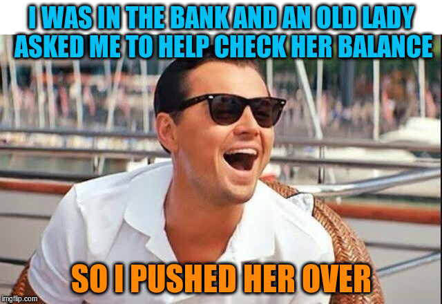 Bad Leo | I WAS IN THE BANK AND AN OLD LADY ASKED ME TO HELP CHECK HER BALANCE; SO I PUSHED HER OVER | image tagged in bad leo,memes,funny | made w/ Imgflip meme maker