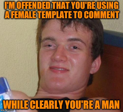 10 Guy Meme | I'M OFFENDED THAT YOU'RE USING A FEMALE TEMPLATE TO COMMENT WHILE CLEARLY YOU'RE A MAN | image tagged in memes,10 guy | made w/ Imgflip meme maker